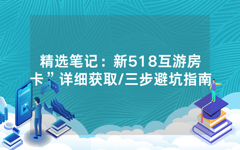 精选笔记：新518互游房卡”详细获取/三步避坑指南