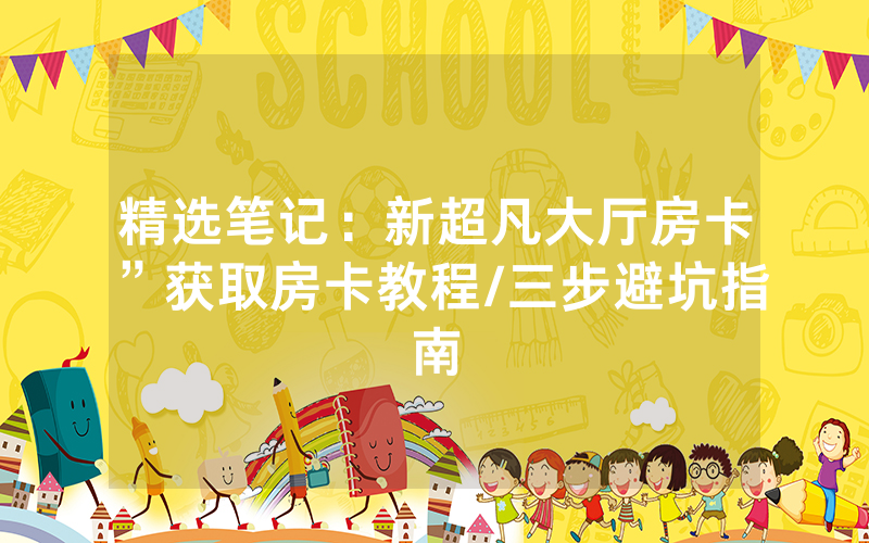 精选笔记：新超凡大厅房卡”获取房卡教程/三步避坑指南