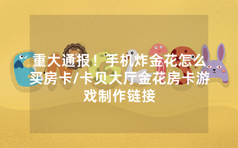 重大通报！手机炸金花怎么买房卡/卡贝大厅金花房卡游戏制作链接