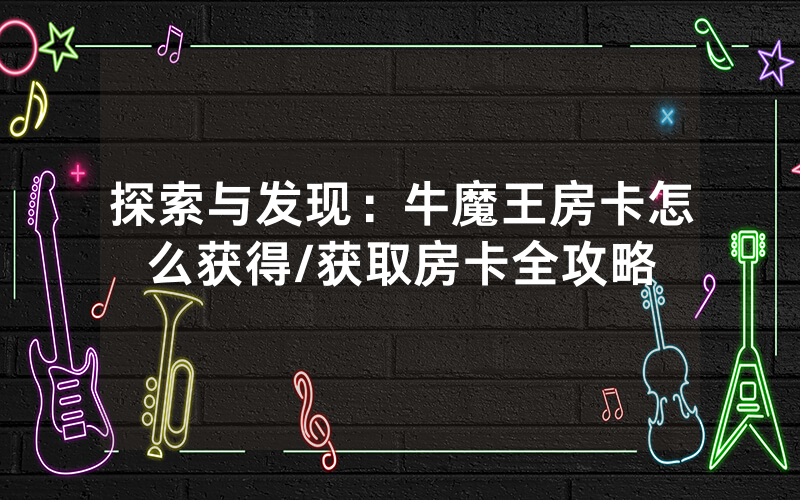 探索与发现：牛魔王房卡怎么获得/获取房卡全攻略