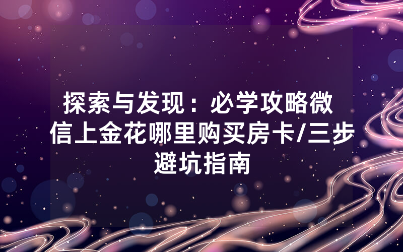 探索与发现：必学攻略微 信上金花哪里购买房卡/三步避坑指南