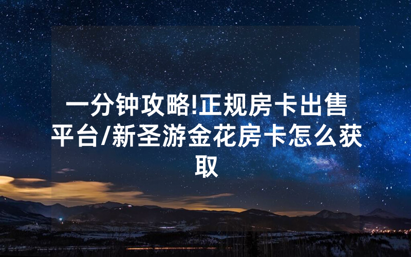 一分钟攻略!正规房卡出售平台/新圣游金花房卡怎么获取
