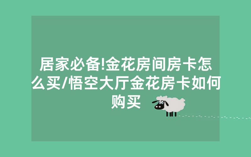 居家必备!金花房间房卡怎么买/悟空大厅金花房卡如何购买
