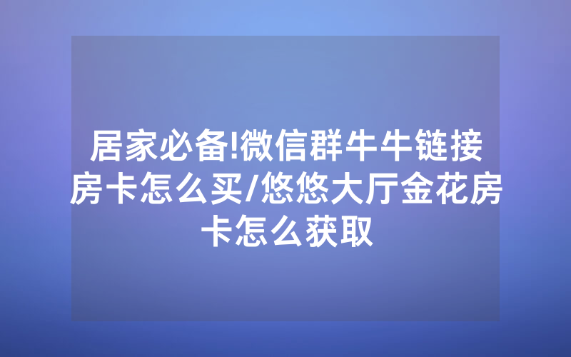 居家必备!微信群牛牛链接房卡怎么买/悠悠大厅金花房卡怎么获取