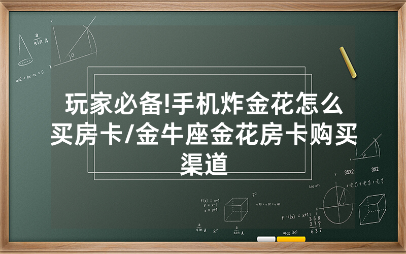 玩家必备!手机炸金花怎么买房卡/金牛座金花房卡购买渠道