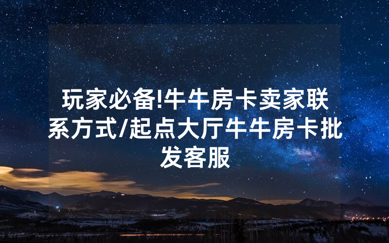 玩家必备!牛牛房卡卖家联系方式/起点大厅牛牛房卡批发客服