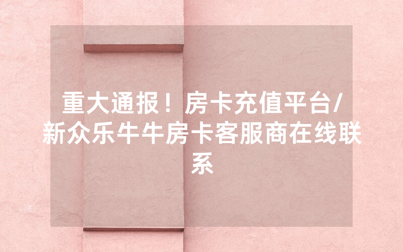 重大通报！房卡充值平台/新众乐牛牛房卡客服商在线联系