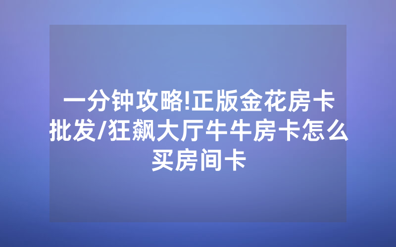 一分钟攻略!正版金花房卡批发/狂飙大厅牛牛房卡怎么买房间卡