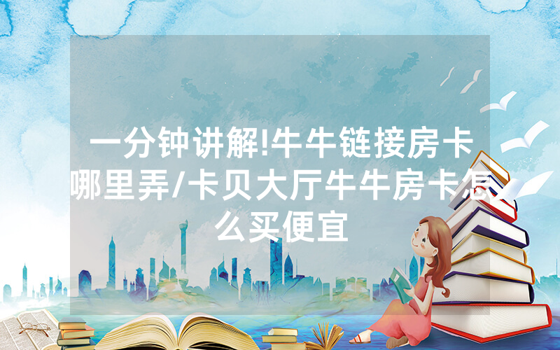 一分钟讲解!牛牛链接房卡哪里弄/卡贝大厅牛牛房卡怎么买便宜