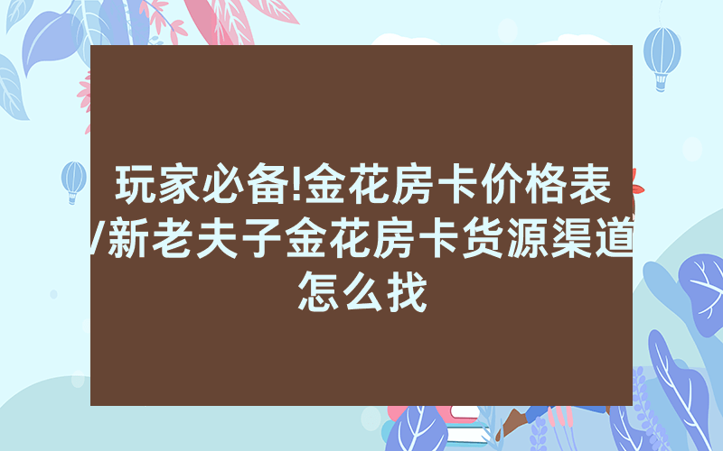 玩家必备!金花房卡价格表/新老夫子金花房卡货源渠道怎么找