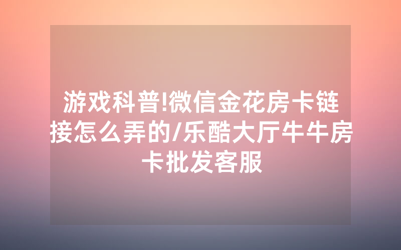 游戏科普!微信金花房卡链接怎么弄的/乐酷大厅牛牛房卡批发客服
