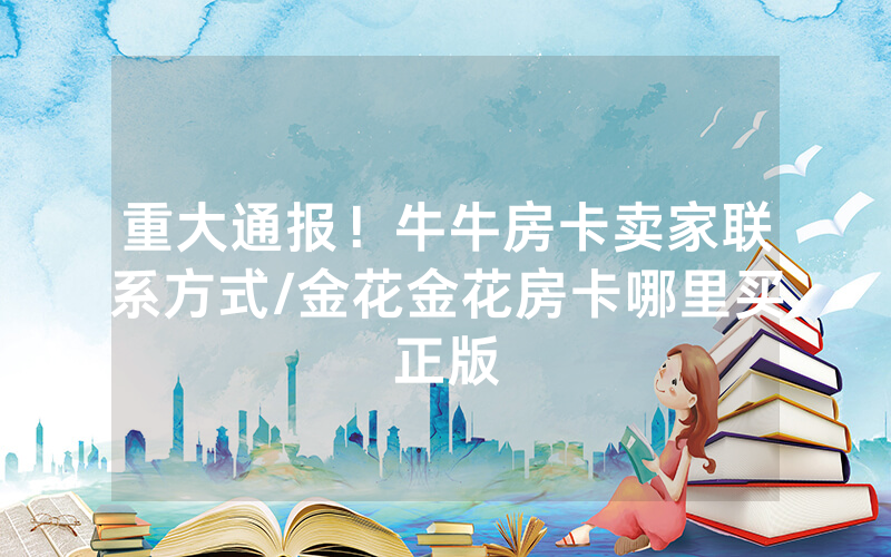 重大通报！牛牛房卡卖家联系方式/金花金花房卡哪里买正版