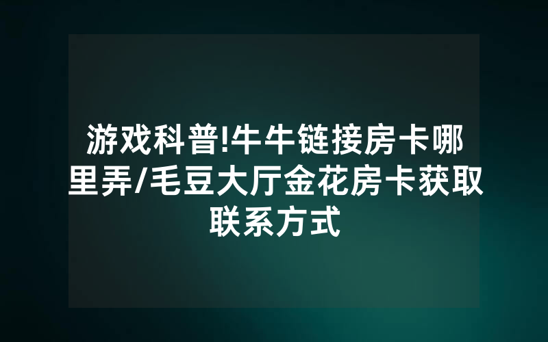 游戏科普!牛牛链接房卡哪里弄/毛豆大厅金花房卡获取联系方式