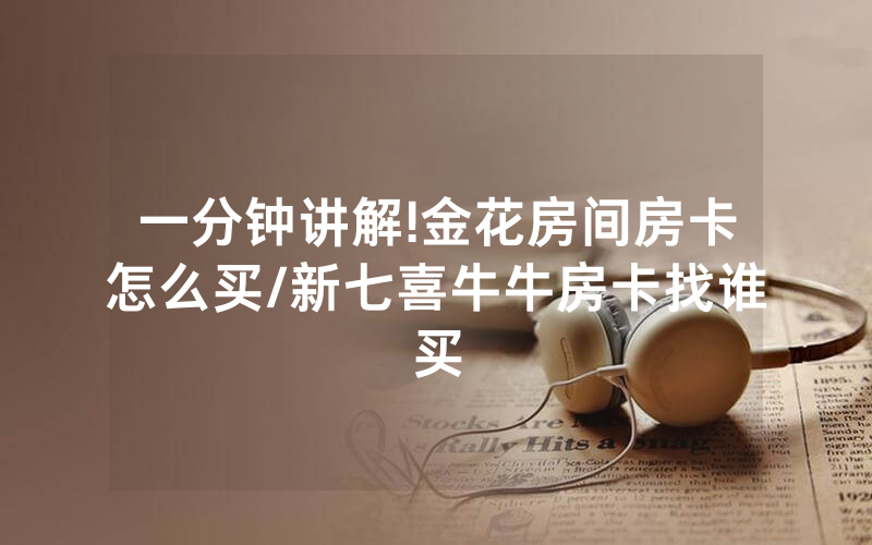 一分钟讲解!金花房间房卡怎么买/新七喜牛牛房卡找谁买