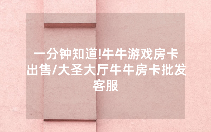 一分钟知道!牛牛游戏房卡出售/大圣大厅牛牛房卡批发客服