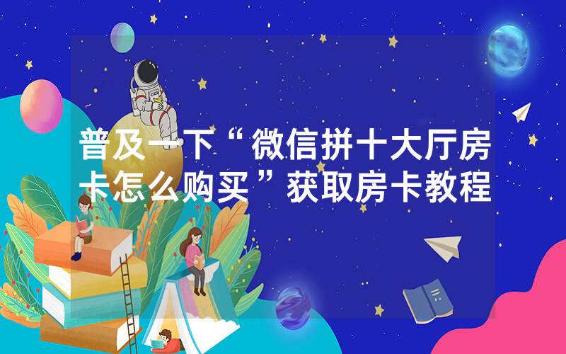 普及一下“微信拼十大厅房卡怎么购买”获取房卡教程