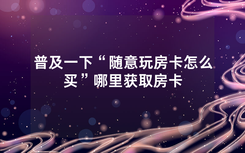 普及一下“随意玩房卡怎么买”哪里获取房卡