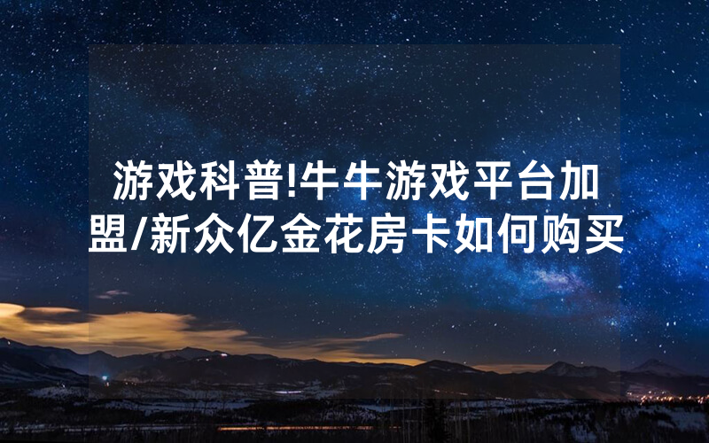 游戏科普!牛牛游戏平台加盟/新众亿金花房卡如何购买