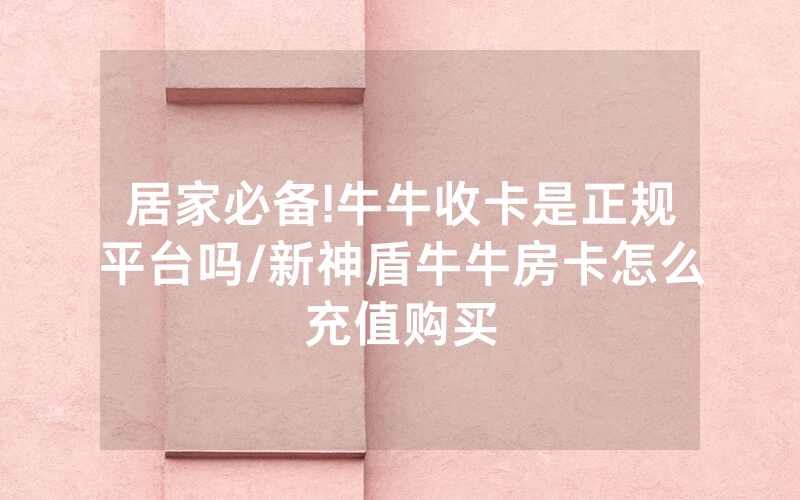 居家必备!牛牛收卡是正规平台吗/新神盾牛牛房卡怎么充值购买