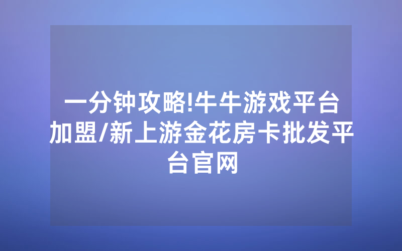 一分钟攻略!牛牛游戏平台加盟/新上游金花房卡批发平台官网