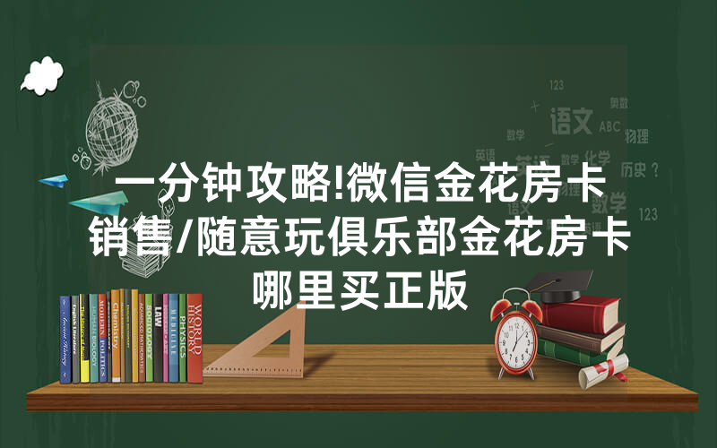 一分钟攻略!微信金花房卡销售/随意玩俱乐部金花房卡哪里买正版