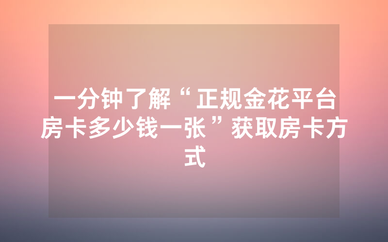 一分钟了解“正规金花平台房卡多少钱一张”获取房卡方式