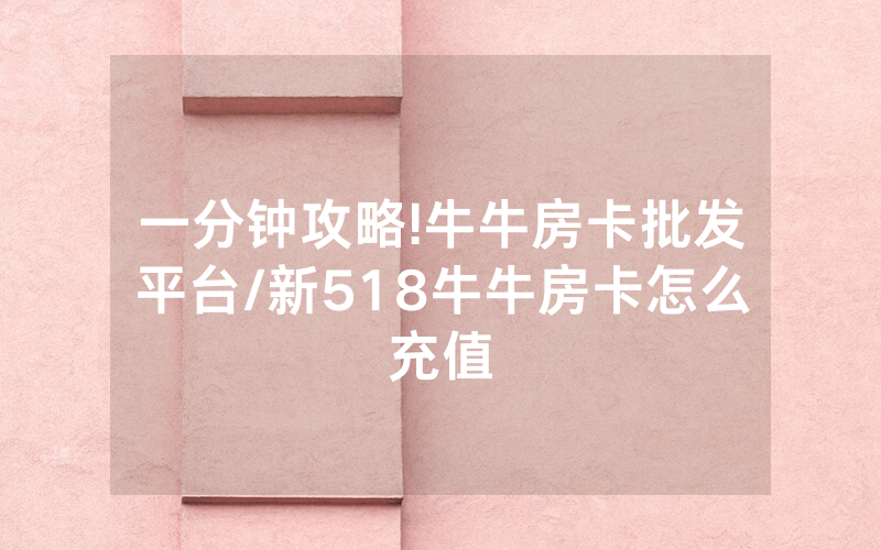 一分钟攻略!牛牛房卡批发平台/新518牛牛房卡怎么充值