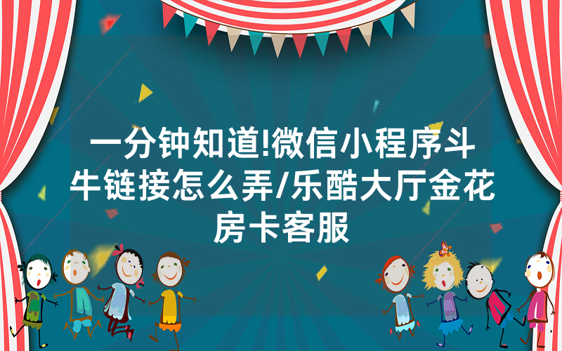 一分钟知道!微信小程序斗牛链接怎么弄/乐酷大厅金花房卡客服