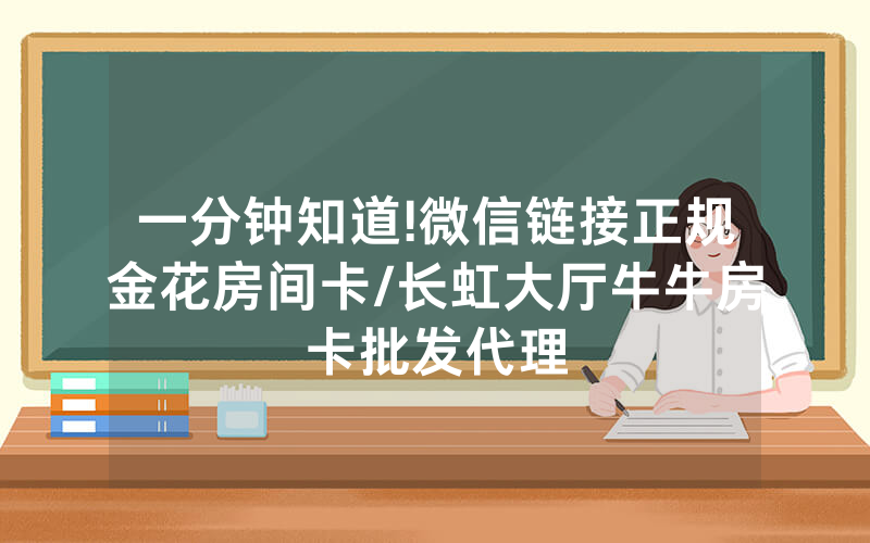 一分钟知道!微信链接正规金花房间卡/长虹大厅牛牛房卡批发代理