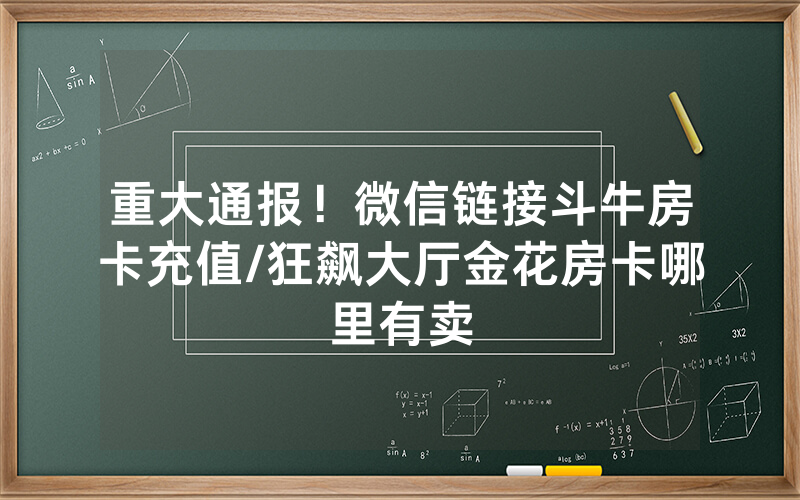 重大通报！微信链接斗牛房卡充值/狂飙大厅金花房卡哪里有卖