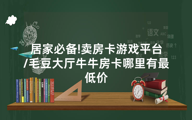 居家必备!卖房卡游戏平台/毛豆大厅牛牛房卡哪里有最低价