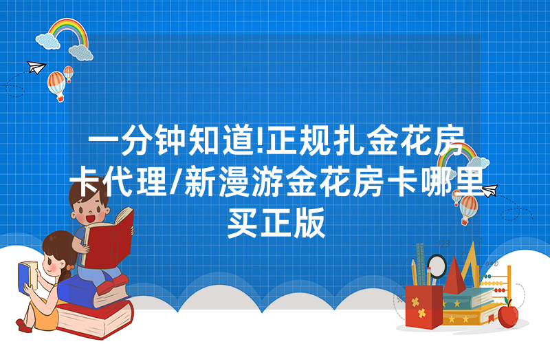一分钟知道!正规扎金花房卡代理/新漫游金花房卡哪里买正版