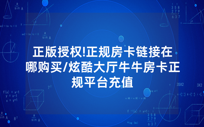 正版授权!正规房卡链接在哪购买/炫酷大厅牛牛房卡正规平台充值