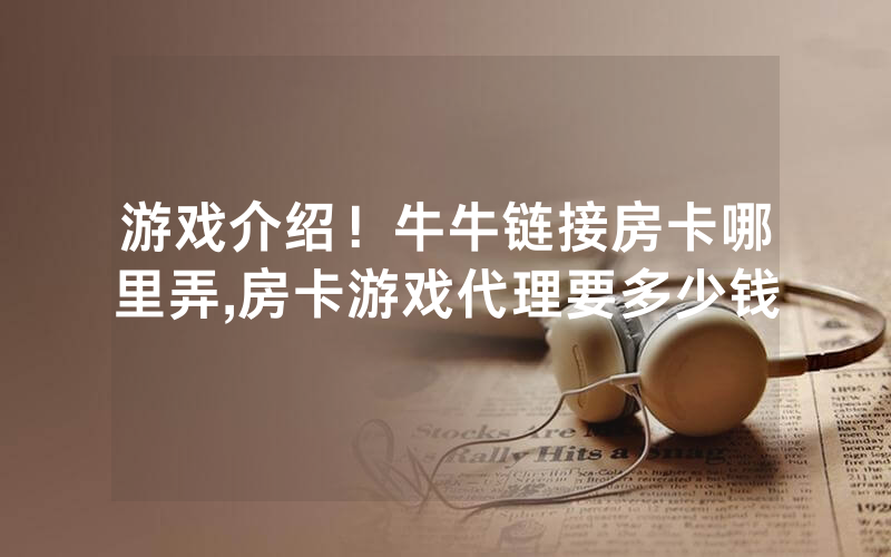 游戏介绍！牛牛链接房卡哪里弄,房卡游戏代理要多少钱