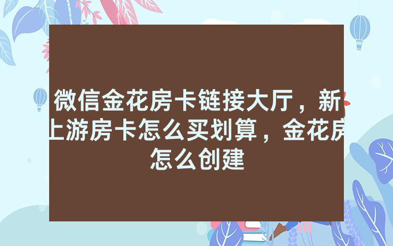 微信金花房卡链接大厅，新上游房卡怎么买划算，金花房怎么创建