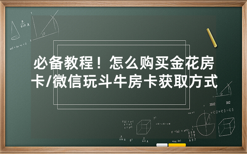 必备教程！怎么购买金花房卡/微信玩斗牛房卡获取方式