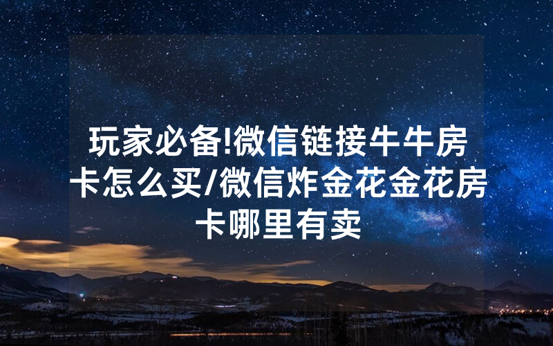 玩家必备!微信链接牛牛房卡怎么买/微信炸金花金花房卡哪里有卖