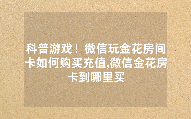 科普游戏！微信玩金花房间卡如何购买充值,微信金花房卡到哪里买