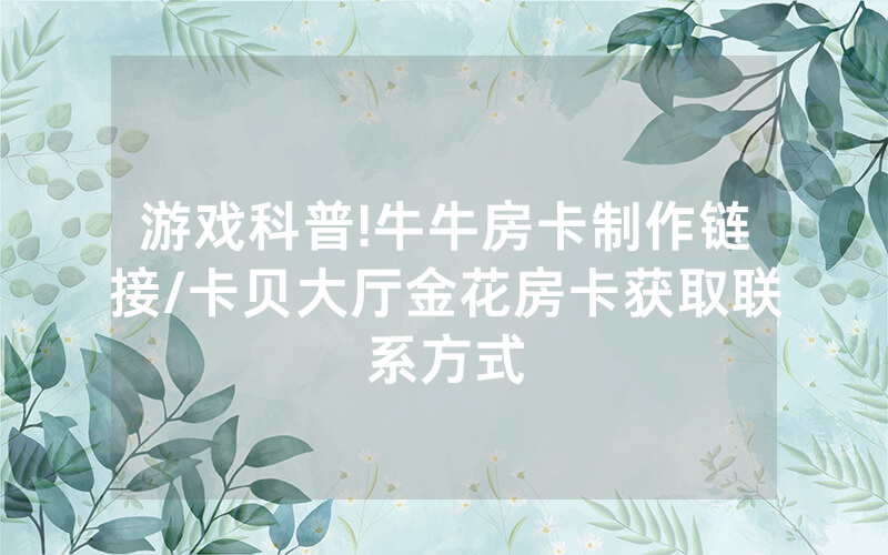 游戏科普!牛牛房卡制作链接/卡贝大厅金花房卡获取联系方式