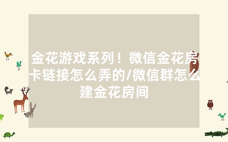 金花游戏系列！微信金花房卡链接怎么弄的/微信群怎么建金花房间
