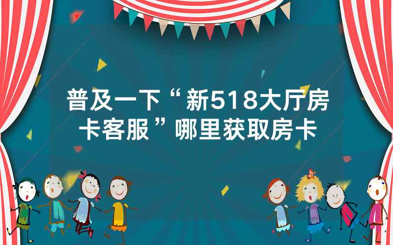 普及一下“新518大厅房卡客服”哪里获取房卡