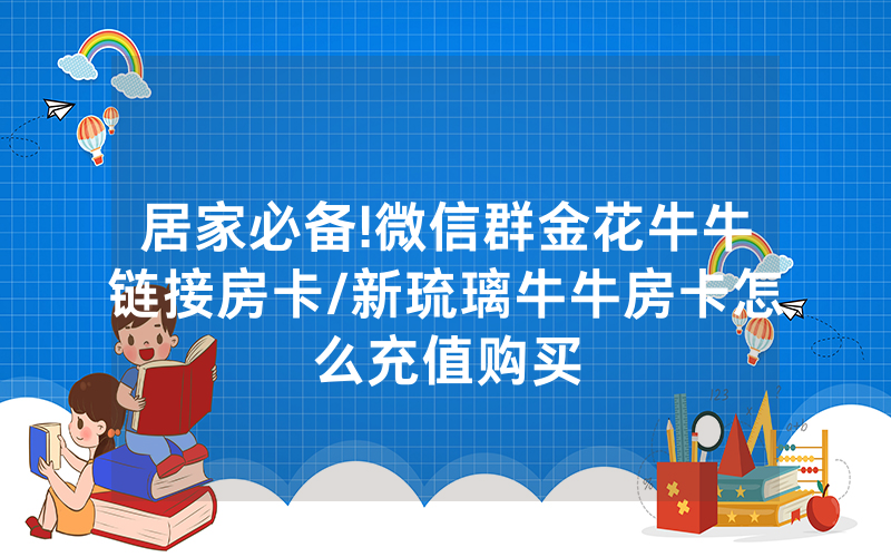 居家必备!微信群金花牛牛链接房卡/新琉璃牛牛房卡怎么充值购买