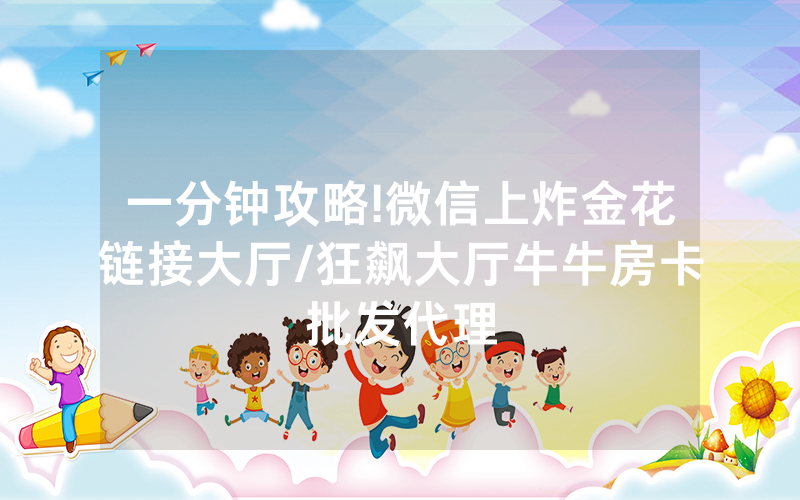一分钟攻略!微信上炸金花链接大厅/狂飙大厅牛牛房卡批发代理