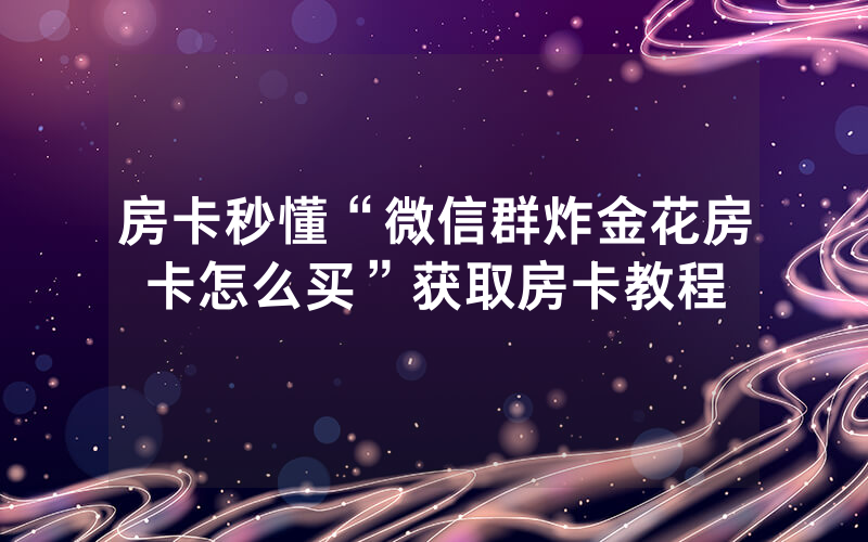 房卡秒懂“微信群炸金花房卡怎么买”获取房卡教程