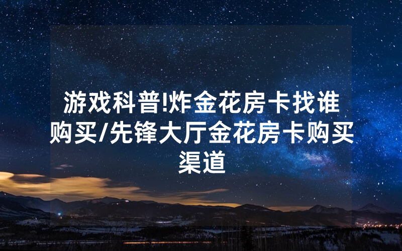 游戏科普!炸金花房卡找谁购买/先锋大厅金花房卡购买渠道