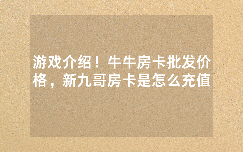 游戏介绍！牛牛房卡批发价格，新九哥房卡是怎么充值