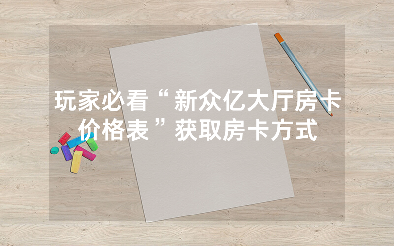 玩家必看“新众亿大厅房卡价格表”获取房卡方式