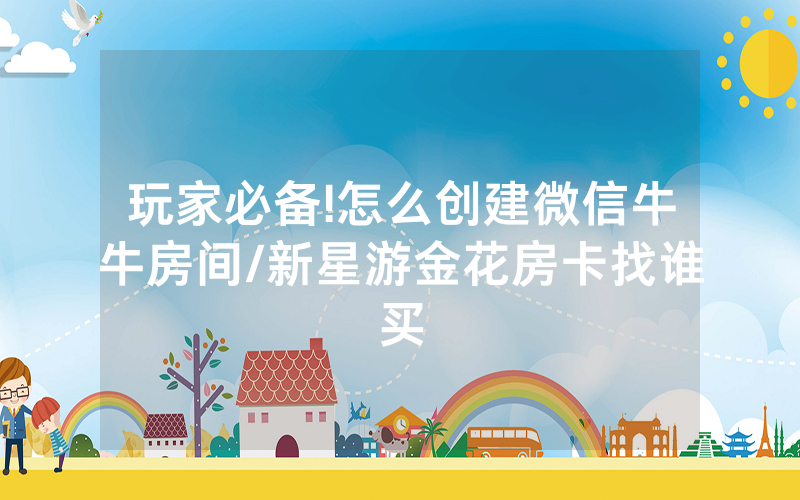 玩家必备!怎么创建微信牛牛房间/新星游金花房卡找谁买