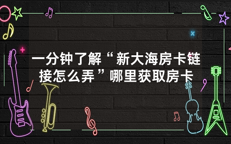 一分钟了解“新大海房卡链接怎么弄”哪里获取房卡