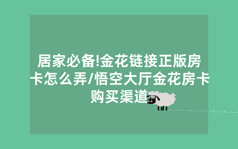 居家必备!金花链接正版房卡怎么弄/悟空大厅金花房卡购买渠道